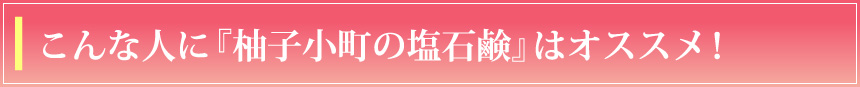 こんな人に『柚子小町の塩石鹸』はおすすめ!