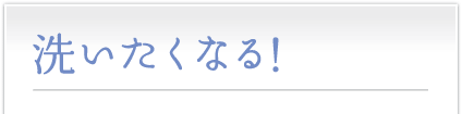 洗いたくなる！
